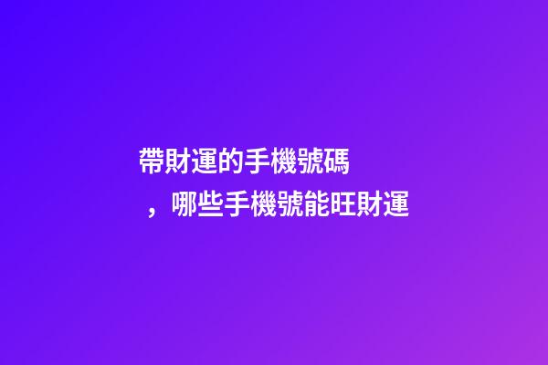 帶財運的手機號碼，哪些手機號能旺財運